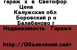 гараж 4х6 в “Светофор“ › Цена ­ 300 000 - Калужская обл., Боровский р-н, Балабаново г. Недвижимость » Гаражи   